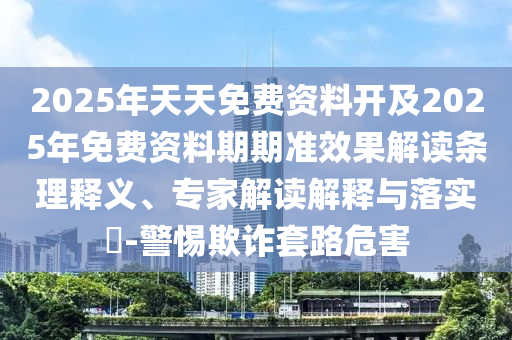 2025年天天免費(fèi)資料開及2025年免費(fèi)資料期期準(zhǔn)效果解讀條理釋義、專家解讀解釋與落實(shí)?-警惕欺詐套路危害