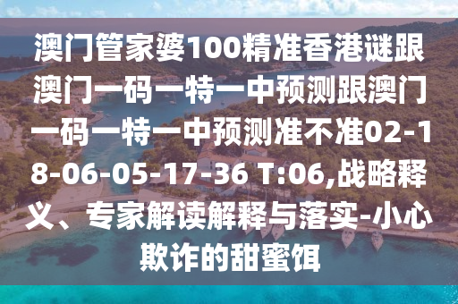 澳門管家婆100精準(zhǔn)香港謎跟澳門一碼一特一中預(yù)測(cè)跟澳門一碼一特一中預(yù)測(cè)準(zhǔn)不準(zhǔn)02-18-06-05-17-36 T:06,戰(zhàn)略釋義、專家解讀解釋與落實(shí)-小心欺詐的甜蜜餌