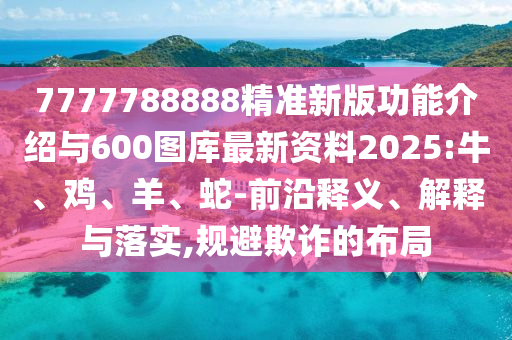 7777788888精準(zhǔn)新版功能介紹與600圖庫最新資料2025:牛、雞、羊、蛇-前沿釋義、解釋與落實,規(guī)避欺詐的布局