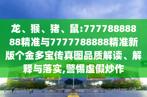 龍、猴、豬、鼠:77778888888精準(zhǔn)與7777788888精準(zhǔn)新版?zhèn)€金多寶傳真圖品質(zhì)解讀、解釋與落實(shí),警惕虛假炒作