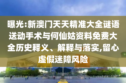 曝光:新澳門天天精準大全謎語送動手術與何仙姑資料免費大全歷史釋義、解釋與落實,留心虛假迷障風險