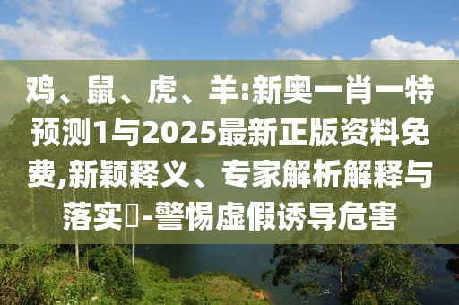 雞、鼠、虎、羊:新奧一肖一特預(yù)測1與2025最新正版資料免費,新穎釋義、專家解析解釋與落實?-警惕虛假誘導(dǎo)危害
