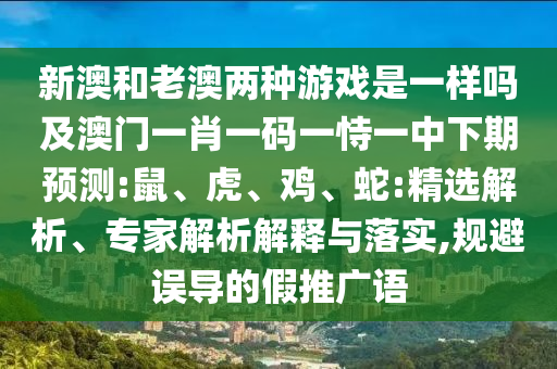 新澳和老澳兩種游戲是一樣嗎及澳門一肖一碼一恃一中下期預(yù)測:鼠、虎、雞、蛇:精選解析、專家解析解釋與落實,規(guī)避誤導的假推廣語