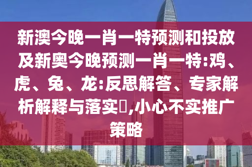 新澳今晚一肖一特預(yù)測和投放及新奧今晚預(yù)測一肖一特:雞、虎、兔、龍:反思解答、專家解析解釋與落實?,小心不實推廣策略