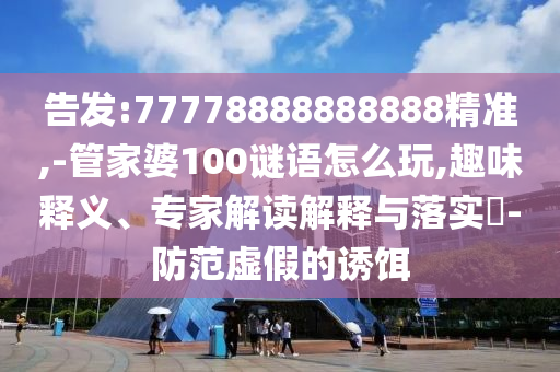 告發(fā):77778888888888精準(zhǔn),-管家婆100謎語怎么玩,趣味釋義、專家解讀解釋與落實(shí)?-防范虛假的誘餌