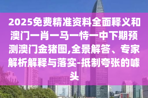 2025免費精準資料全面釋義和澳門一肖一馬一恃一中下期預(yù)測澳門金豬圖,全景解答、專家解析解釋與落實-抵制夸張的噱頭