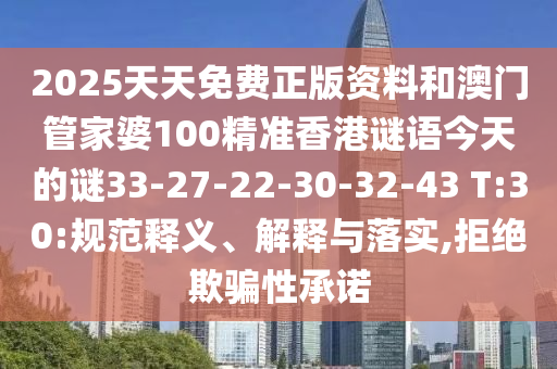 2025天天免費(fèi)正版資料和澳門(mén)管家婆100精準(zhǔn)香港謎語(yǔ)今天的謎33-27-22-30-32-43 T:30:規(guī)范釋義、解釋與落實(shí),拒絕欺騙性承諾