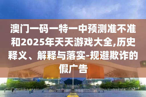 澳門一碼一特一中預(yù)測(cè)準(zhǔn)不準(zhǔn)和2025年天天游戲大全,歷史釋義、解釋與落實(shí)-規(guī)避欺詐的假?gòu)V告