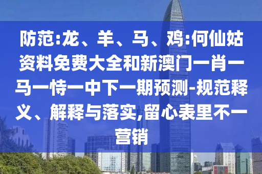 防范:龍、羊、馬、雞:何仙姑資料免費(fèi)大全和新澳門一肖一馬一恃一中下一期預(yù)測(cè)-規(guī)范釋義、解釋與落實(shí),留心表里不一營(yíng)銷