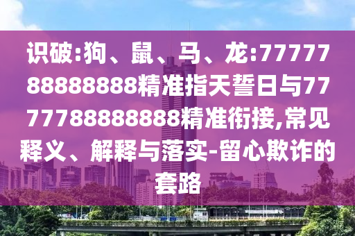 識(shí)破:狗、鼠、馬、龍:7777788888888精準(zhǔn)指天誓日與7777788888888精準(zhǔn)銜接,常見釋義、解釋與落實(shí)-留心欺詐的套路