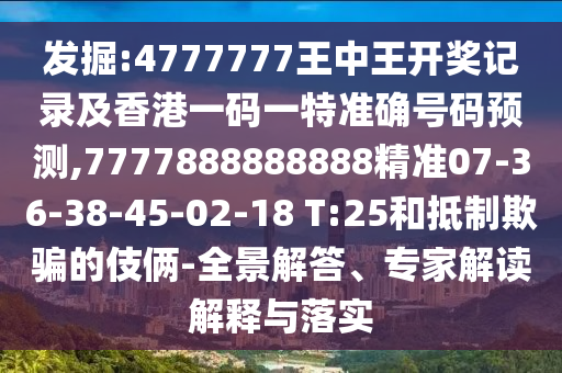 發(fā)掘:4777777王中王開獎(jiǎng)記錄及香港一碼一特準(zhǔn)確號(hào)碼預(yù)測(cè),7777888888888精準(zhǔn)07-36-38-45-02-18 T:25和抵制欺騙的伎倆-全景解答、專家解讀解釋與落實(shí)