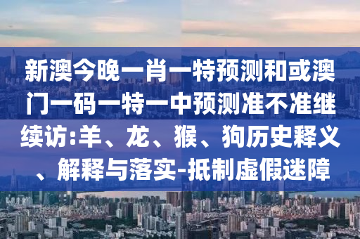 新澳今晚一肖一特預(yù)測和或澳門一碼一特一中預(yù)測準(zhǔn)不準(zhǔn)繼續(xù)訪:羊、龍、猴、狗歷史釋義、解釋與落實(shí)-抵制虛假迷障