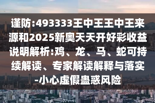 謹防:493333王中王王中王來源和2025新奧天天開好彩收益說明解析:雞、龍、馬、蛇可持續(xù)解讀、專家解讀解釋與落實-小心虛假蠱惑風險