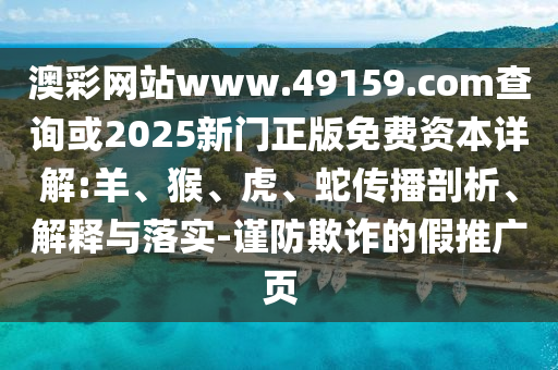 澳彩網(wǎng)站www.49159.соm查詢或2025新門正版免費(fèi)資本詳解:羊、猴、虎、蛇傳播剖析、解釋與落實(shí)-謹(jǐn)防欺詐的假推廣頁