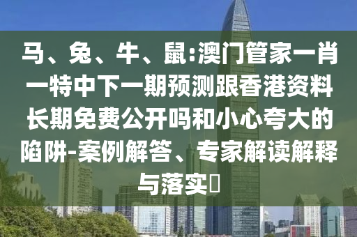 馬、兔、牛、鼠:澳門管家一肖一特中下一期預測跟香港資料長期免費公開嗎和小心夸大的陷阱-案例解答、專家解讀解釋與落實?