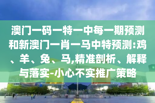 澳門一碼一特一中每一期預(yù)測和新澳門一肖一馬中特預(yù)測:雞、羊、兔、馬,精準剖析、解釋與落實-小心不實推廣策略
