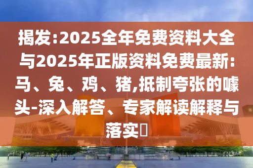 揭發(fā):2025全年免費(fèi)資料大全與2025年正版資料免費(fèi)最新:馬、兔、雞、豬,抵制夸張的噱頭-深入解答、專家解讀解釋與落實(shí)?