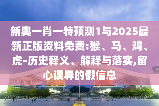 新奧一肖一特預(yù)測(cè)1與2025最新正版資料免費(fèi):猴、馬、雞、虎-歷史釋義、解釋與落實(shí),留心誤導(dǎo)的假信息