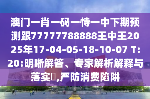 澳門一肖一碼一恃一中下期預(yù)測(cè)跟77777788888王中王2025年17-04-05-18-10-07 T:20:明晰解答、專家解析解釋與落實(shí)?,嚴(yán)防消費(fèi)陷阱