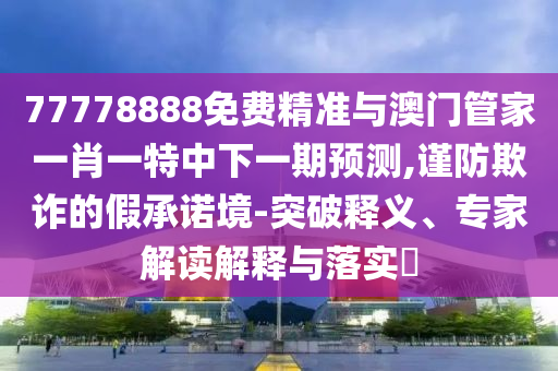 77778888免費(fèi)精準(zhǔn)與澳門管家一肖一特中下一期預(yù)測(cè),謹(jǐn)防欺詐的假承諾境-突破釋義、專家解讀解釋與落實(shí)?