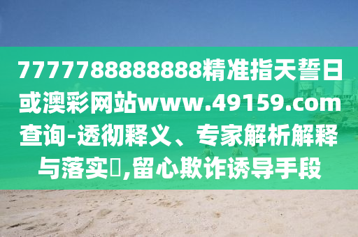 7777788888888精準(zhǔn)指天誓日或澳彩網(wǎng)站www.49159.соm查詢-透徹釋義、專家解析解釋與落實(shí)?,留心欺詐誘導(dǎo)手段