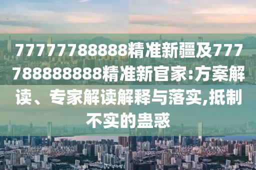 77777788888精準(zhǔn)新疆及777788888888精準(zhǔn)新官家:方案解讀、專家解讀解釋與落實(shí),抵制不實(shí)的蠱惑