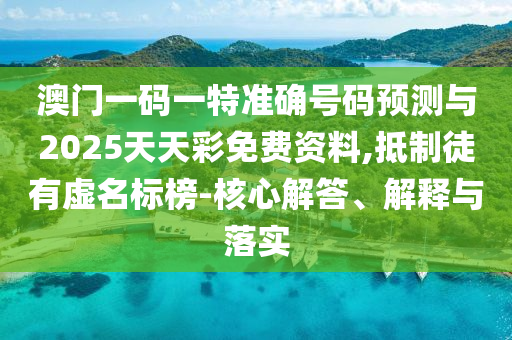 澳門一碼一特準確號碼預測與2025天天彩免費資料,抵制徒有虛名標榜-核心解答、解釋與落實