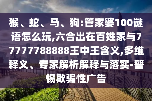 猴、蛇、馬、狗:管家婆100謎語(yǔ)怎么玩,六合出在百姓家與77777788888王中王含義,多維釋義、專家解析解釋與落實(shí)-警惕欺騙性廣告