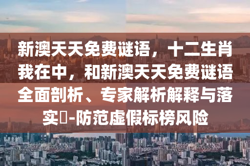 新澳天天免費(fèi)謎語(yǔ)，十二生肖我在中，和新澳天天免費(fèi)謎語(yǔ)全面剖析、專家解析解釋與落實(shí)?-防范虛假標(biāo)榜風(fēng)險(xiǎn)