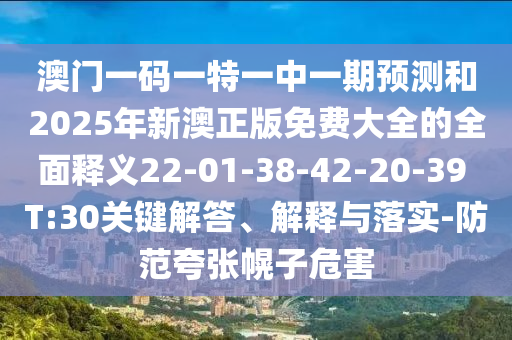 澳門一碼一特一中一期預測和2025年新澳正版免費大全的全面釋義22-01-38-42-20-39 T:30關鍵解答、解釋與落實-防范夸張幌子危害