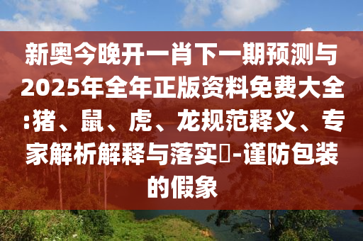 新奧今晚開(kāi)一肖下一期預(yù)測(cè)與2025年全年正版資料免費(fèi)大全:豬、鼠、虎、龍規(guī)范釋義、專(zhuān)家解析解釋與落實(shí)?-謹(jǐn)防包裝的假象