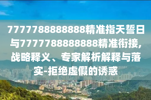 7777788888888精準(zhǔn)指天誓日與7777788888888精準(zhǔn)銜接,戰(zhàn)略釋義、專家解析解釋與落實-拒絕虛假的誘惑