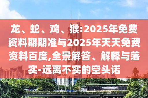 龍、蛇、雞、猴:2025年免費(fèi)資料期期準(zhǔn)與2025年天天免費(fèi)資料百度,全景解答、解釋與落實(shí)-遠(yuǎn)離不實(shí)的空頭諾
