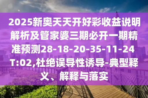 2025新奧天天開(kāi)好彩收益說(shuō)明解析及管家婆三期必開(kāi)一期精準(zhǔn)預(yù)測(cè)28-18-20-35-11-24 T:02,杜絕誤導(dǎo)性誘導(dǎo)-典型釋義、解釋與落實(shí)