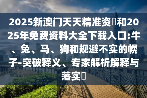 2025新澳門天天精準資枓和2025年免費資料大全下載入口:牛、兔、馬、狗和規(guī)避不實的幌子-突破釋義、專家解析解釋與落實?