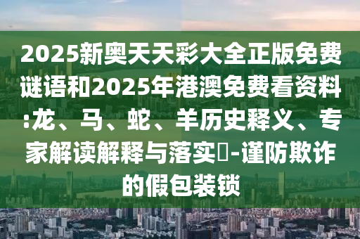 2025新奧天天彩大全正版免費謎語和2025年港澳免費看資料:龍、馬、蛇、羊歷史釋義、專家解讀解釋與落實?-謹(jǐn)防欺詐的假包裝鎖