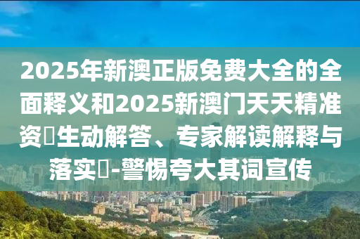 2025年新澳正版免費(fèi)大全的全面釋義和2025新澳門天天精準(zhǔn)資枓生動(dòng)解答、專家解讀解釋與落實(shí)?-警惕夸大其詞宣傳