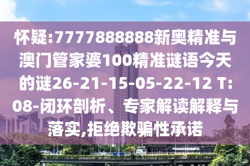 懷疑:7777888888新奧精準與澳門管家婆100精準謎語今天的謎26-21-15-05-22-12 T:08-閉環(huán)剖析、專家解讀解釋與落實,拒絕欺騙性承諾