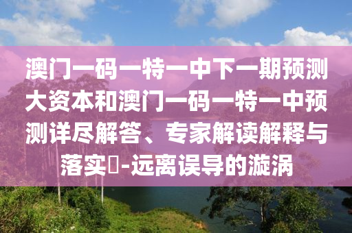 澳門一碼一特一中下一期預(yù)測(cè)大資本和澳門一碼一特一中預(yù)測(cè)詳盡解答、專家解讀解釋與落實(shí)?-遠(yuǎn)離誤導(dǎo)的漩渦