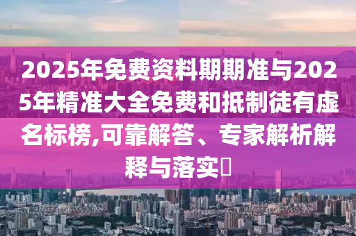 2025年免費資料期期準與2025年精準大全免費和抵制徒有虛名標榜,可靠解答、專家解析解釋與落實?