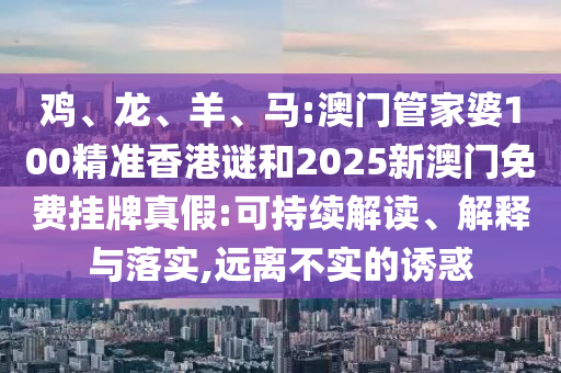 雞、龍、羊、馬:澳門管家婆100精準(zhǔn)香港謎和2025新澳門免費(fèi)掛牌真假:可持續(xù)解讀、解釋與落實(shí),遠(yuǎn)離不實(shí)的誘惑