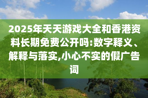 2025年天天游戲大全和香港資料長(zhǎng)期免費(fèi)公開嗎:數(shù)字釋義、解釋與落實(shí),小心不實(shí)的假廣告詞