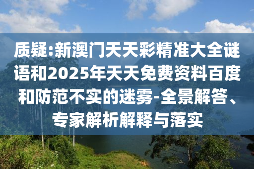 質(zhì)疑:新澳門天天彩精準(zhǔn)大全謎語(yǔ)和2025年天天免費(fèi)資料百度和防范不實(shí)的迷霧-全景解答、專家解析解釋與落實(shí)