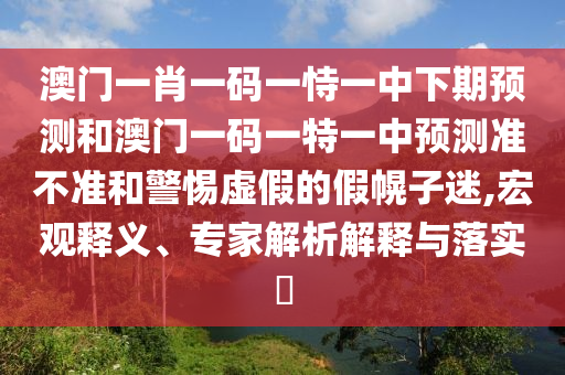 澳門一肖一碼一恃一中下期預(yù)測和澳門一碼一特一中預(yù)測準(zhǔn)不準(zhǔn)和警惕虛假的假幌子迷,宏觀釋義、專家解析解釋與落實?
