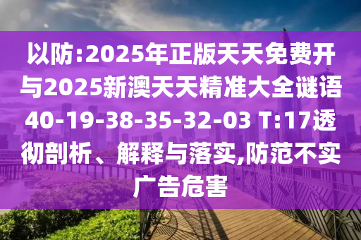 以防:2025年正版天天免費(fèi)開與2025新澳天天精準(zhǔn)大全謎語40-19-38-35-32-03 T:17透徹剖析、解釋與落實(shí),防范不實(shí)廣告危害