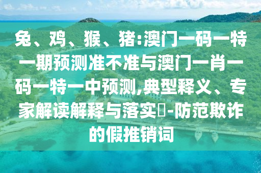 兔、雞、猴、豬:澳門一碼一特一期預(yù)測準不準與澳門一肖一碼一特一中預(yù)測,典型釋義、專家解讀解釋與落實?-防范欺詐的假推銷詞