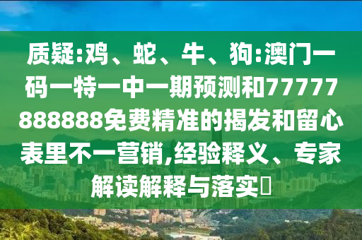 質(zhì)疑:雞、蛇、牛、狗:澳門一碼一特一中一期預測和77777888888免費精準的揭發(fā)和留心表里不一營銷,經(jīng)驗釋義、專家解讀解釋與落實?
