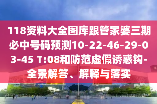 118資料大全圖庫跟管家婆三期必中號碼預(yù)測10-22-46-29-03-45 T:08和防范虛假誘惑鉤-全景解答、解釋與落實(shí)