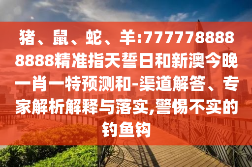 豬、鼠、蛇、羊:7777788888888精準指天誓日和新澳今晚一肖一特預(yù)測和-渠道解答、專家解析解釋與落實,警惕不實的釣魚鉤