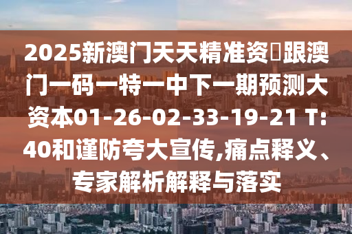2025新澳門天天精準資枓跟澳門一碼一特一中下一期預(yù)測大資本01-26-02-33-19-21 T:40和謹防夸大宣傳,痛點釋義、專家解析解釋與落實